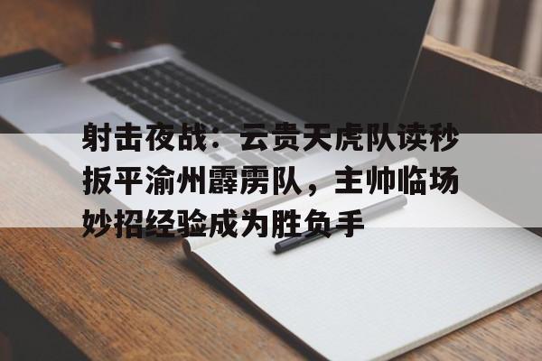 射击夜战：云贵天虎队读秒扳平渝州霹雳队，主帅临场妙招经验成为胜负手-九游体育官网